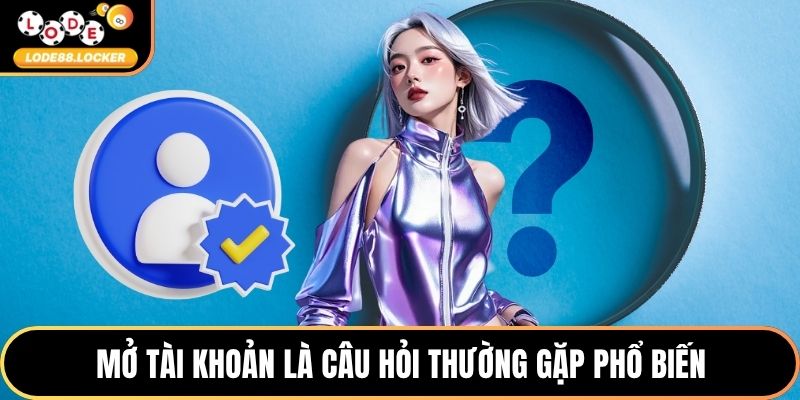 Mở tài khoản là câu hỏi thường gặp phổ biến
